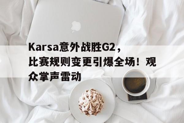 包含Karsa意外战胜G2，比赛规则变更引爆全场！观众掌声雷动的词条九游体育下载